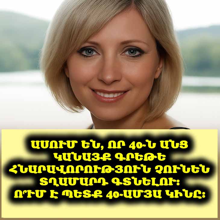 Ասում են, որ 40-ն անց կանայք գրեթե հնարավորություն չունեն տղամարդ գտնելու։ Ո՞ւմ է պետք 40-ամյա կինը։