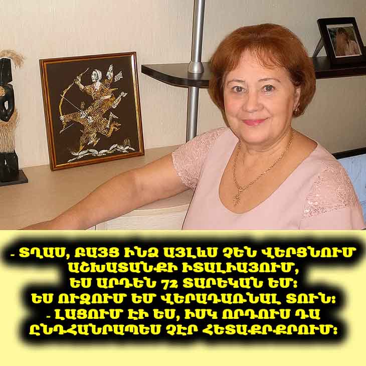 – Տղաս, բայց ինձ այլևս չեն վերցնում աշխատանքի Իտալիայում, ես արդեն 72 տարեկան եմ։ Ես ուզում եմ վերադառնալ տուն։ – լացում էի ես, իսկ որդուս դա ընդհանրապես չէր հետաքրքրում։