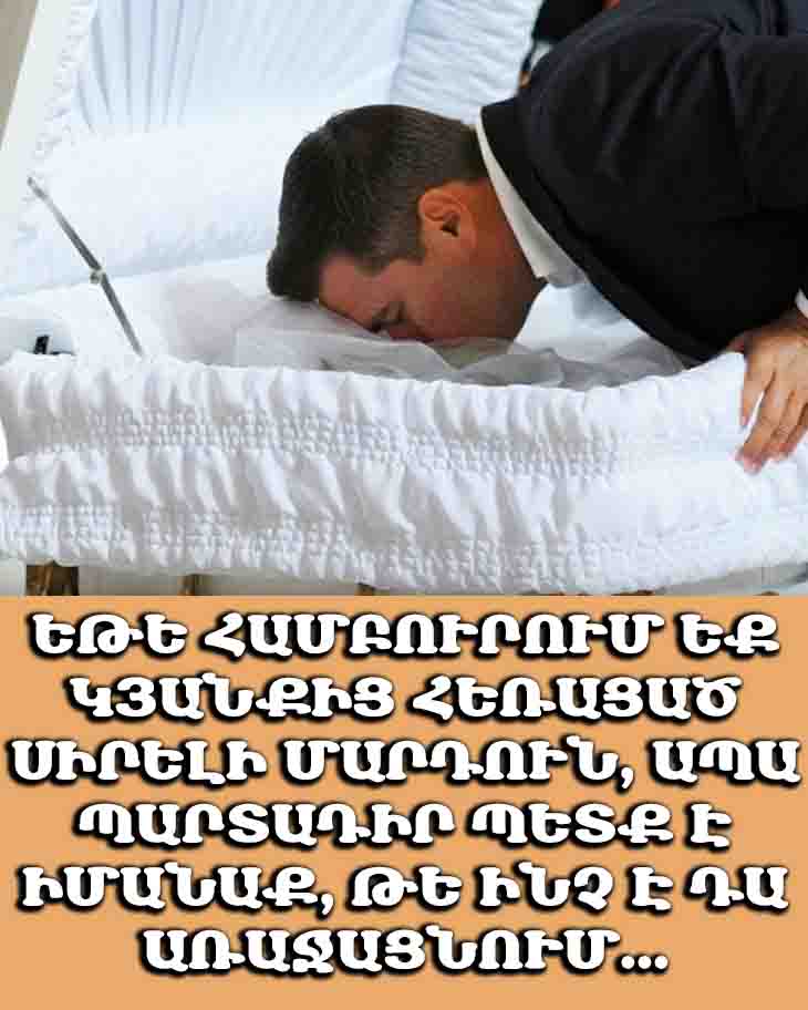 ԵԹԵ ՀԱՄԲՈՒՐՈՒՄ ԵՔ ԿՅԱՆՔԻՑ ՀԵՌԱՑԱԾ ՍԻՐԵԼԻ ՄԱՐԴՈՒՆ, ԱՊԱ ՊԱՐՏԱԴԻՐ ՊԵՏՔ Է ԻՄԱՆԱՔ, ԹԵ ԻՆՉ Է ԴԱ ԱՌԱՋԱՑՆՈՒՄ...